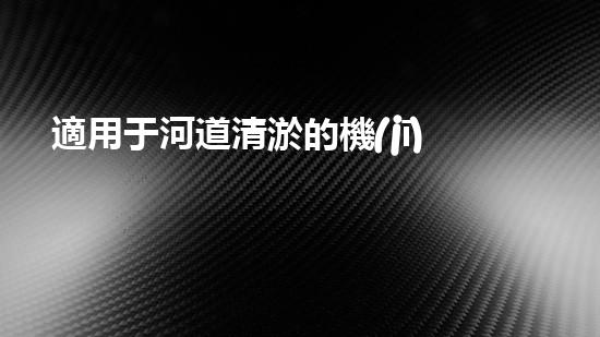 適用于河道清淤的機(jī)械處理都市污水處理難題：技術(shù)的革新與應(yīng)用！